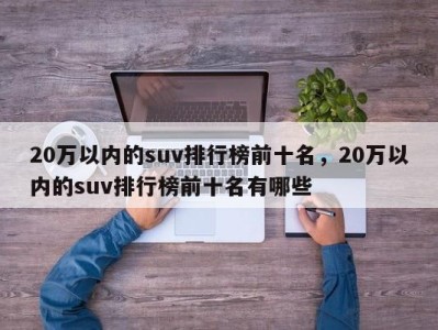 20万以内的suv排行榜前十名，20万以内的suv排行榜前十名有哪些