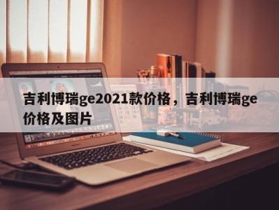 吉利博瑞ge2021款价格，吉利博瑞ge价格及图片