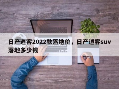 日产逍客2022款落地价，日产逍客suv落地多少钱