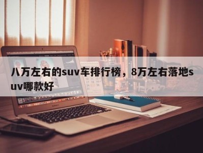 八万左右的suv车排行榜，8万左右落地suv哪款好