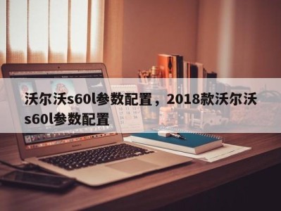 沃尔沃s60l参数配置，2018款沃尔沃s60l参数配置