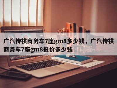 广汽传祺商务车7座gm8多少钱，广汽传祺商务车7座gm8报价多少钱