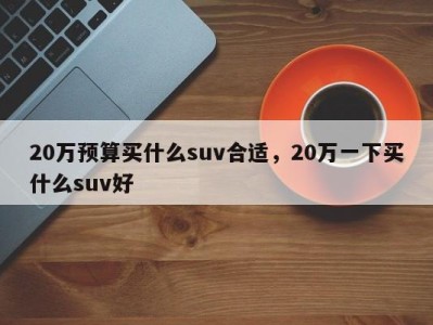 20万预算买什么suv合适，20万一下买什么suv好