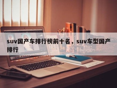 suv国产车排行榜前十名，suv车型国产排行