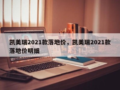 凯美瑞2021款落地价，凯美瑞2021款落地价明细