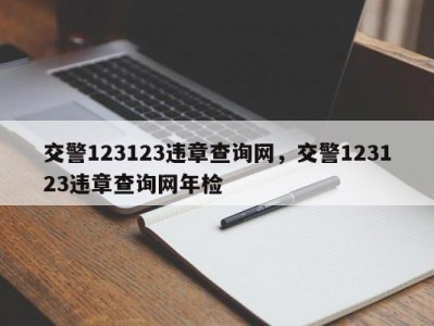 交警123123违章查询网，交警123123违章查询网年检