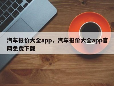 汽车报价大全app，汽车报价大全app官网免费下载