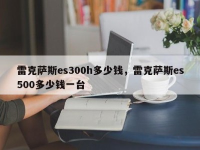 雷克萨斯es300h多少钱，雷克萨斯es500多少钱一台