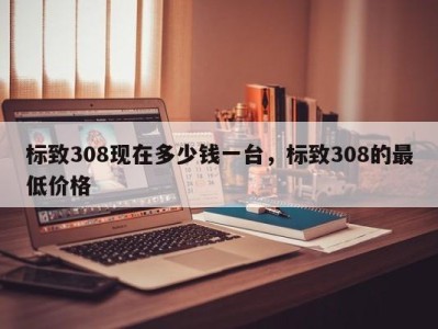 标致308现在多少钱一台，标致308的最低价格