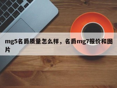 mg5名爵质量怎么样，名爵mg7报价和图片