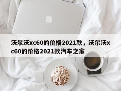 沃尔沃xc60的价格2021款，沃尔沃xc60的价格2021款汽车之家