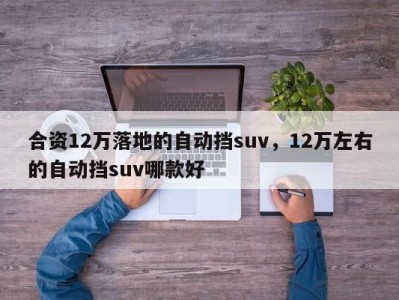 合资12万落地的自动挡suv，12万左右的自动挡suv哪款好