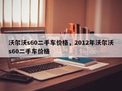 沃尔沃s60二手车价格，2012年沃尔沃s60二手车价格