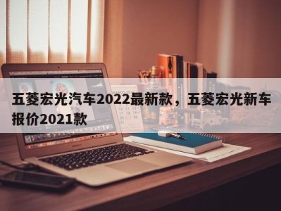 五菱宏光汽车2022最新款，五菱宏光新车报价2021款