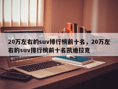 20万左右的suv排行榜前十名，20万左右的suv排行榜前十名凯迪拉克