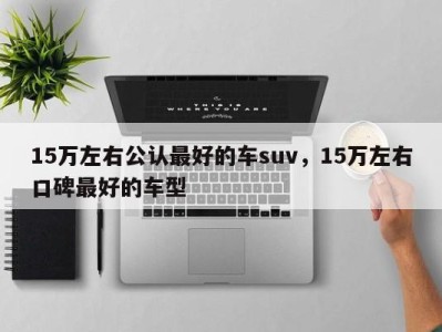 15万左右公认最好的车suv，15万左右口碑最好的车型