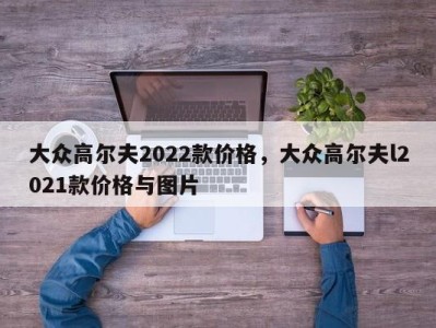 大众高尔夫2022款价格，大众高尔夫l2021款价格与图片