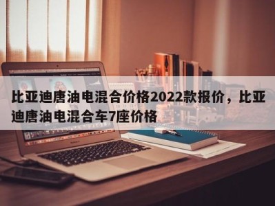 比亚迪唐油电混合价格2022款报价，比亚迪唐油电混合车7座价格