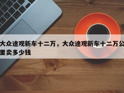 大众途观新车十二万，大众途观新车十二万公里卖多少钱