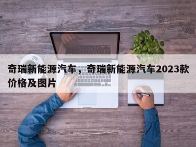 奇瑞新能源汽车，奇瑞新能源汽车2023款价格及图片