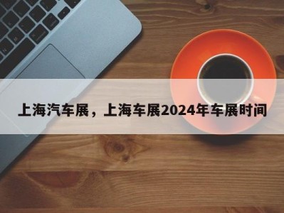 上海汽车展，上海车展2024年车展时间