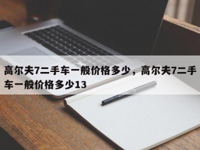 高尔夫7二手车一般价格多少，高尔夫7二手车一般价格多少13