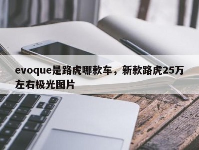 evoque是路虎哪款车，新款路虎25万左右极光图片