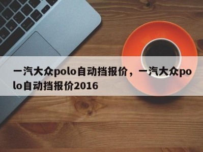 一汽大众polo自动挡报价，一汽大众polo自动挡报价2016