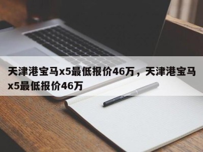 天津港宝马x5最低报价46万，天津港宝马x5最低报价46万