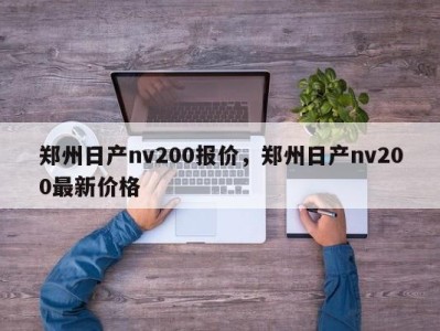 郑州日产nv200报价，郑州日产nv200最新价格