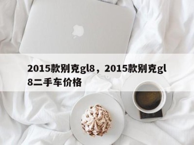 2015款别克gl8，2015款别克gl8二手车价格