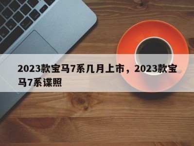 2023款宝马7系几月上市，2023款宝马7系谍照