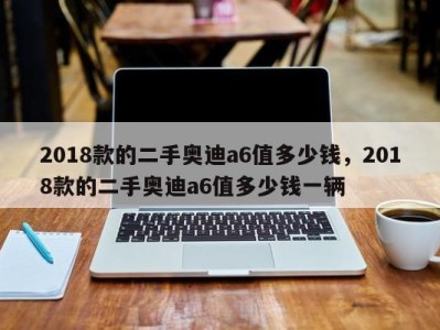 2018款的二手奥迪a6值多少钱，2018款的二手奥迪a6值多少钱一辆