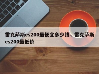 雷克萨斯es200最便宜多少钱，雷克萨斯es200最低价