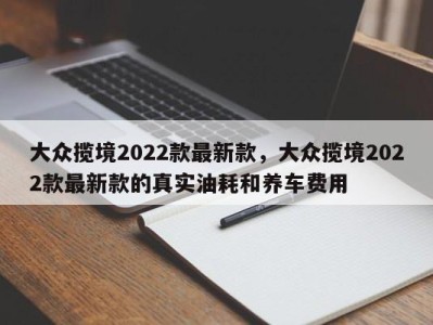 大众揽境2022款最新款，大众揽境2022款最新款的真实油耗和养车费用