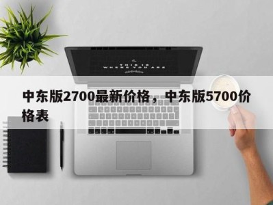 中东版2700最新价格，中东版5700价格表