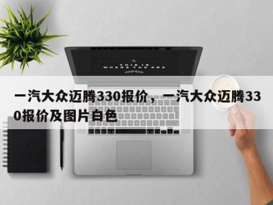 一汽大众迈腾330报价，一汽大众迈腾330报价及图片白色