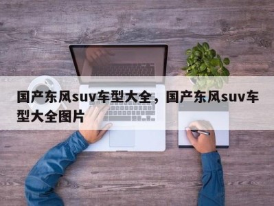 国产东风suv车型大全，国产东风suv车型大全图片