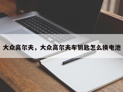 大众高尔夫，大众高尔夫车钥匙怎么换电池