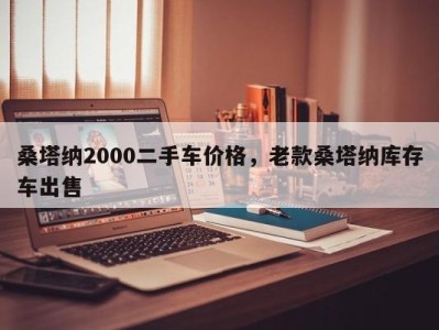 桑塔纳2000二手车价格，老款桑塔纳库存车出售