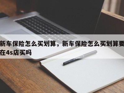 新车保险怎么买划算，新车保险怎么买划算要在4s店买吗