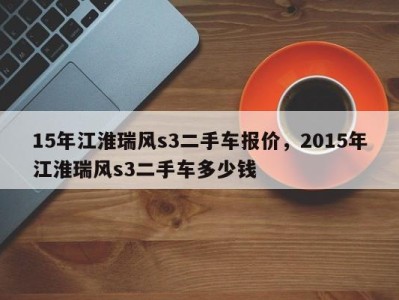 15年江淮瑞风s3二手车报价，2015年江淮瑞风s3二手车多少钱