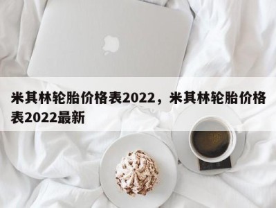 米其林轮胎价格表2022，米其林轮胎价格表2022最新