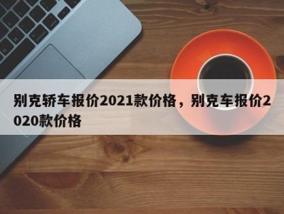 别克轿车报价2021款价格，别克车报价2020款价格