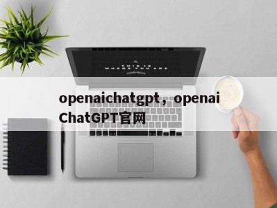 openaichatgpt，openaiChatGPT官网