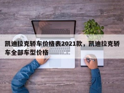 凯迪拉克轿车价格表2021款，凯迪拉克轿车全部车型价格