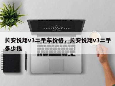 长安悦翔v3二手车价格，长安悦翔v3二手多少钱