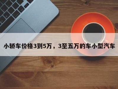 小轿车价格3到5万，3至五万的车小型汽车