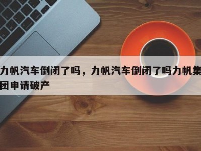 力帆汽车倒闭了吗，力帆汽车倒闭了吗力帆集团申请破产