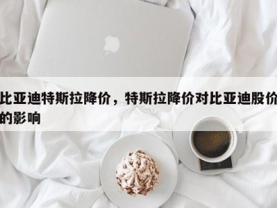 比亚迪特斯拉降价，特斯拉降价对比亚迪股价的影响